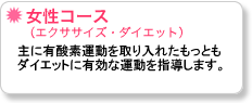 女性に人気のコースです。主に有酸素運動を取り入れたもっともダイエットに有効な運動を指導します。